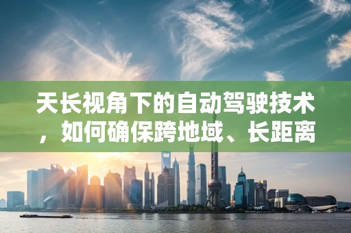 天长视角下的自动驾驶技术，如何确保跨地域、长距离行驶的可靠性？