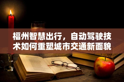 福州智慧出行，自动驾驶技术如何重塑城市交通新面貌？