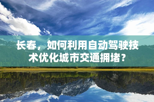 长春，如何利用自动驾驶技术优化城市交通拥堵？