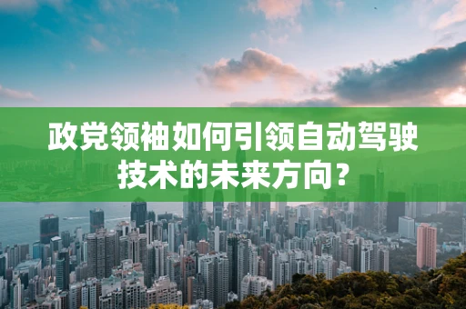 政党领袖如何引领自动驾驶技术的未来方向？