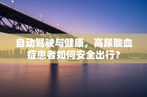 自动驾驶与健康，高尿酸血症患者如何安全出行？