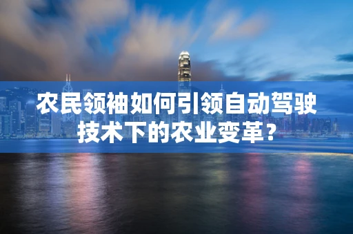 农民领袖如何引领自动驾驶技术下的农业变革？