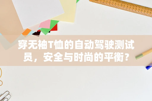 穿无袖T恤的自动驾驶测试员，安全与时尚的平衡？