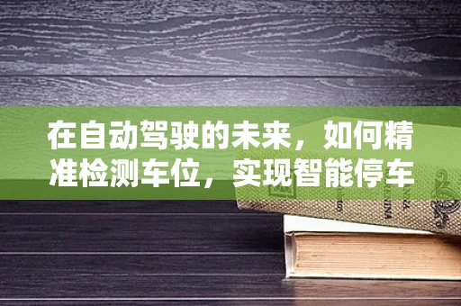 在自动驾驶的未来，如何精准检测车位，实现智能停车？