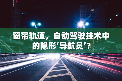 窗帘轨道，自动驾驶技术中的隐形‘导航员’？