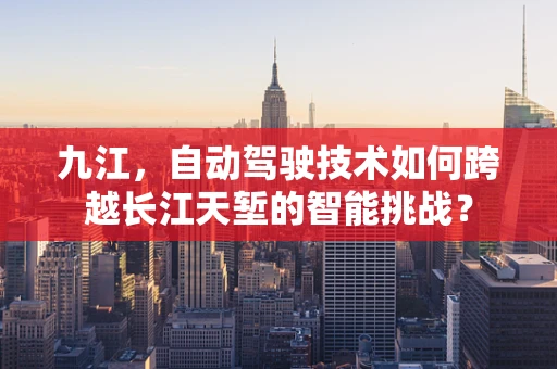 九江，自动驾驶技术如何跨越长江天堑的智能挑战？