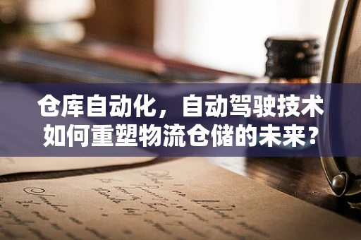 仓库自动化，自动驾驶技术如何重塑物流仓储的未来？