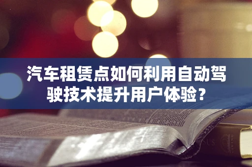 汽车租赁点如何利用自动驾驶技术提升用户体验？