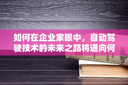 如何在企业家眼中，自动驾驶技术的未来之路将通向何方？