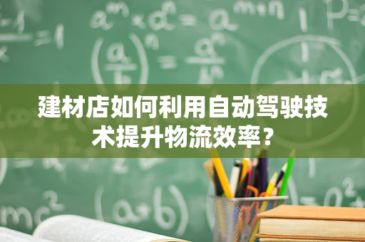 建材店如何利用自动驾驶技术提升物流效率？