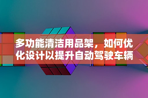 多功能清洁用品架，如何优化设计以提升自动驾驶车辆维护效率？