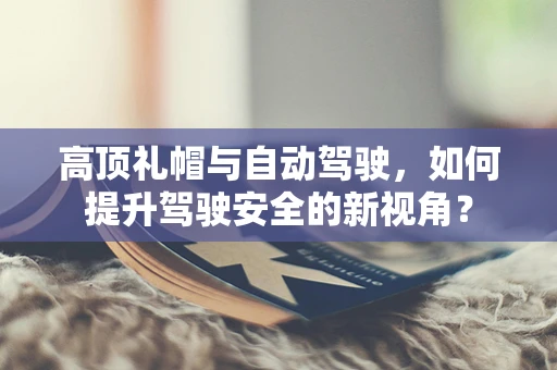 高顶礼帽与自动驾驶，如何提升驾驶安全的新视角？