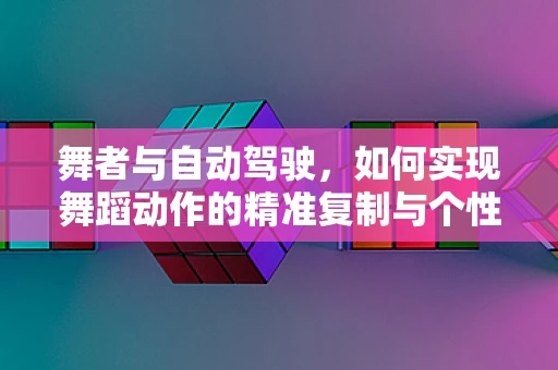 舞者与自动驾驶，如何实现舞蹈动作的精准复制与个性化调整？