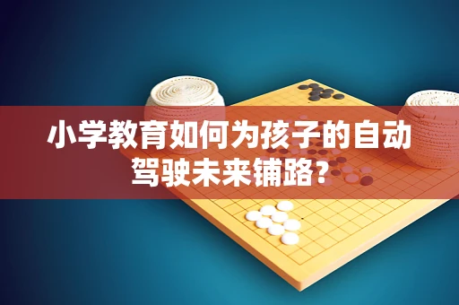 小学教育如何为孩子的自动驾驶未来铺路？