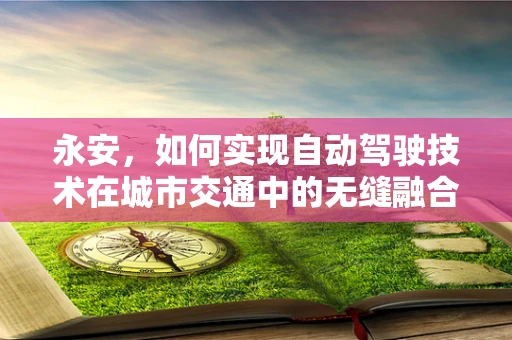 永安，如何实现自动驾驶技术在城市交通中的无缝融合？