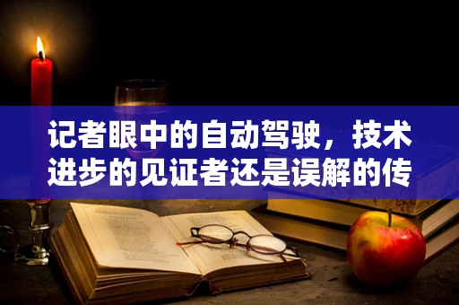 记者眼中的自动驾驶，技术进步的见证者还是误解的传播者？