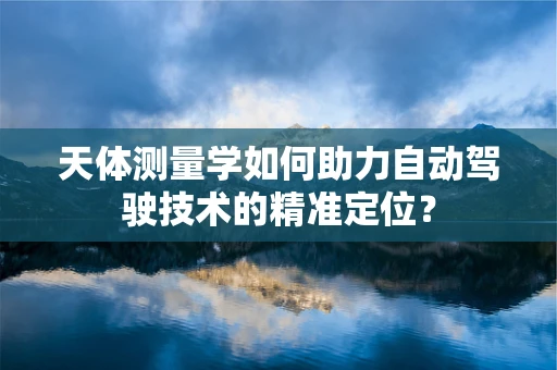 天体测量学如何助力自动驾驶技术的精准定位？