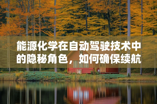 能源化学在自动驾驶技术中的隐秘角色，如何确保续航与安全？