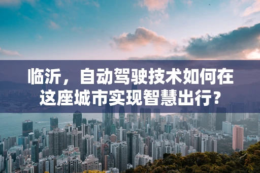 临沂，自动驾驶技术如何在这座城市实现智慧出行？