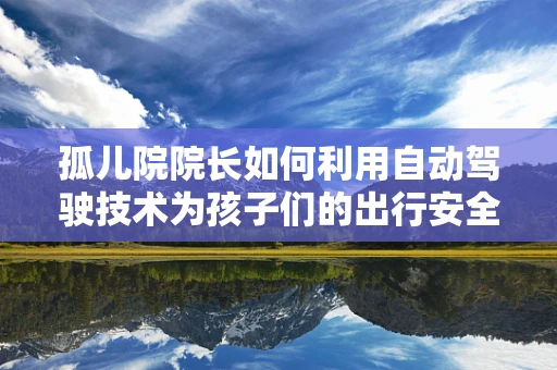 孤儿院院长如何利用自动驾驶技术为孩子们的出行安全保驾护航？