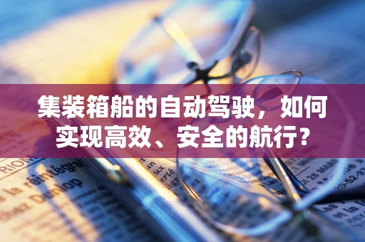 集装箱船的自动驾驶，如何实现高效、安全的航行？