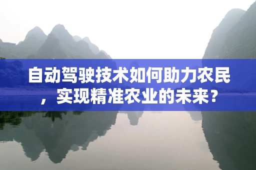 自动驾驶技术如何助力农民，实现精准农业的未来？