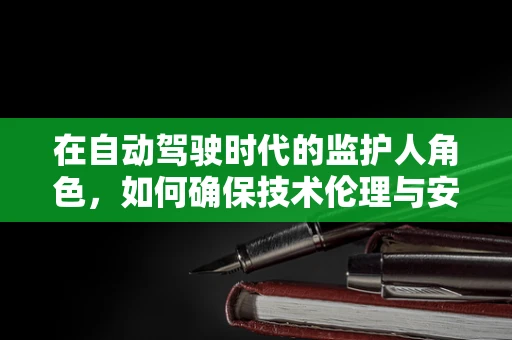 在自动驾驶时代的监护人角色，如何确保技术伦理与安全？