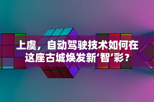 上虞，自动驾驶技术如何在这座古城焕发新‘智’彩？