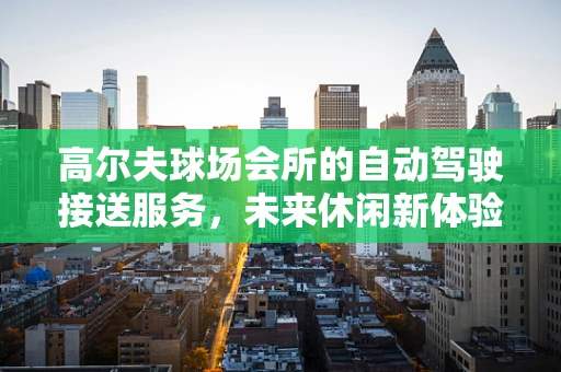 高尔夫球场会所的自动驾驶接送服务，未来休闲新体验？