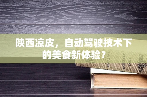 陕西凉皮，自动驾驶技术下的美食新体验？