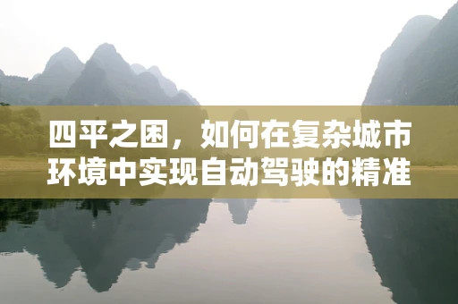 四平之困，如何在复杂城市环境中实现自动驾驶的精准导航？