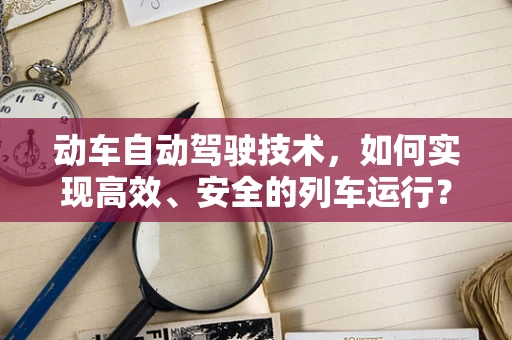 动车自动驾驶技术，如何实现高效、安全的列车运行？