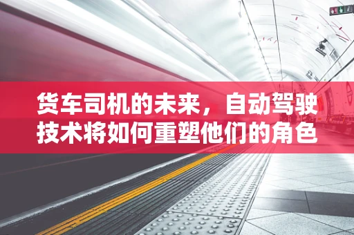 货车司机的未来，自动驾驶技术将如何重塑他们的角色？