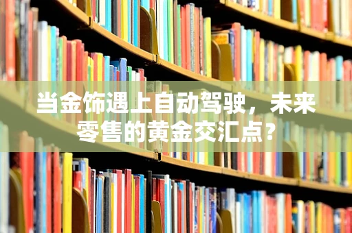 当金饰遇上自动驾驶，未来零售的黄金交汇点？