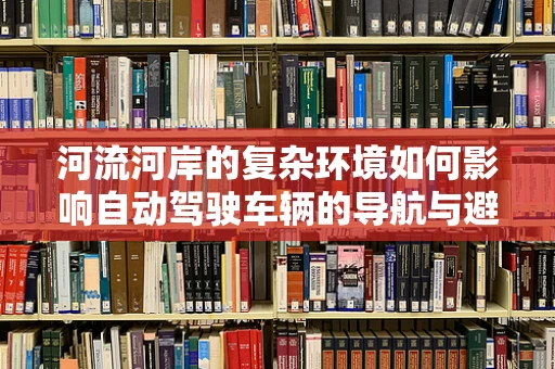 河流河岸的复杂环境如何影响自动驾驶车辆的导航与避障？