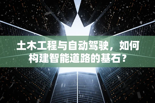 土木工程与自动驾驶，如何构建智能道路的基石？