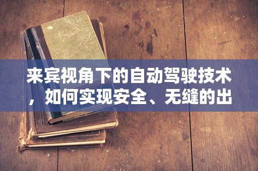 来宾视角下的自动驾驶技术，如何实现安全、无缝的出行体验？