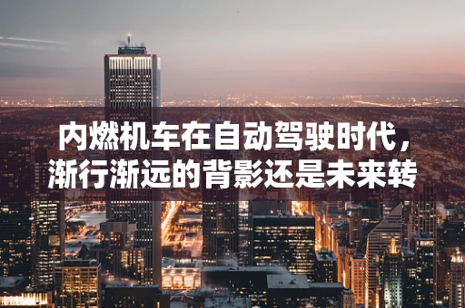 内燃机车在自动驾驶时代，渐行渐远的背影还是未来转型的契机？