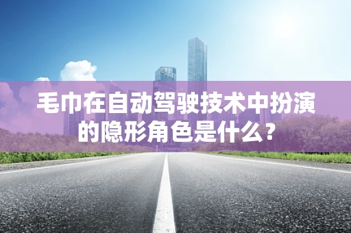 毛巾在自动驾驶技术中扮演的隐形角色是什么？