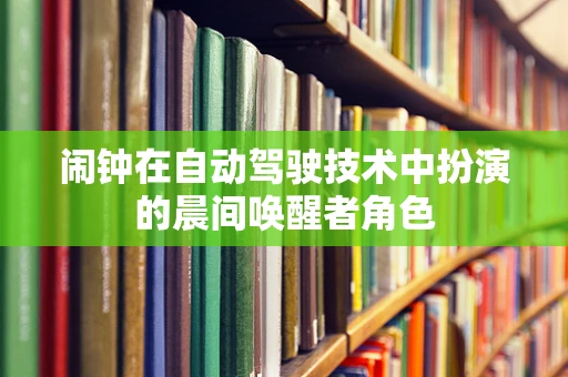 闹钟在自动驾驶技术中扮演的晨间唤醒者角色