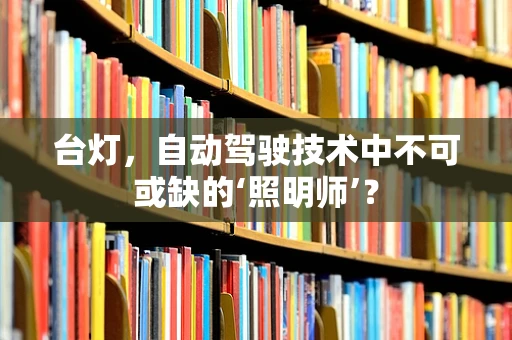 台灯，自动驾驶技术中不可或缺的‘照明师’？