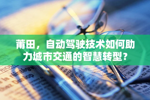 莆田，自动驾驶技术如何助力城市交通的智慧转型？