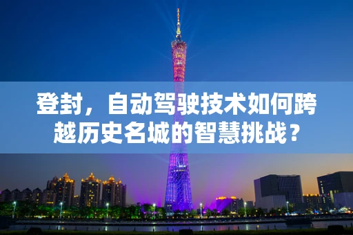 登封，自动驾驶技术如何跨越历史名城的智慧挑战？