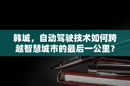 韩城，自动驾驶技术如何跨越智慧城市的最后一公里？