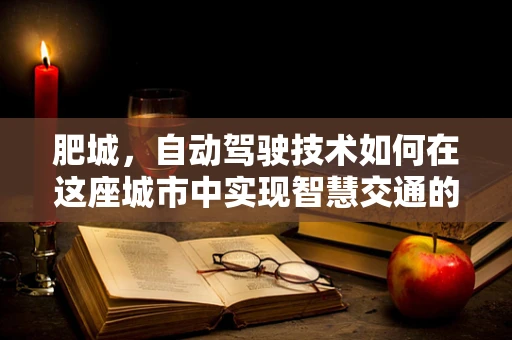 肥城，自动驾驶技术如何在这座城市中实现智慧交通的飞跃？