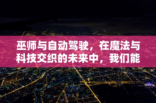 巫师与自动驾驶，在魔法与科技交织的未来中，我们能否信任‘自动驾驶巫师’？