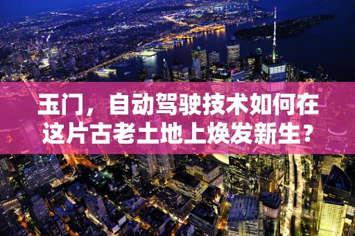 玉门，自动驾驶技术如何在这片古老土地上焕发新生？