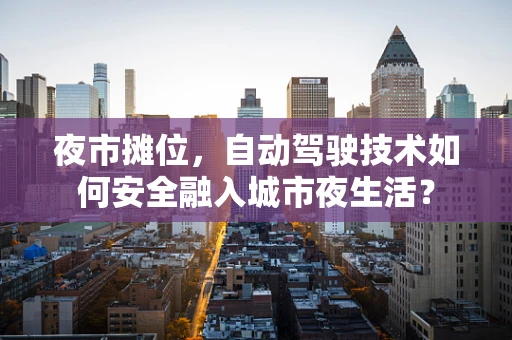 夜市摊位，自动驾驶技术如何安全融入城市夜生活？