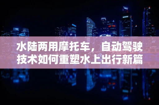 水陆两用摩托车，自动驾驶技术如何重塑水上出行新篇章？