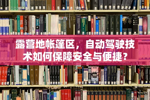 露营地帐篷区，自动驾驶技术如何保障安全与便捷？